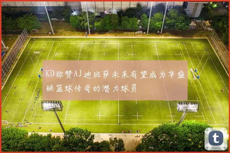KD称赞AJ迪班萨未来有望成为华盛顿篮球传奇的潜力球员