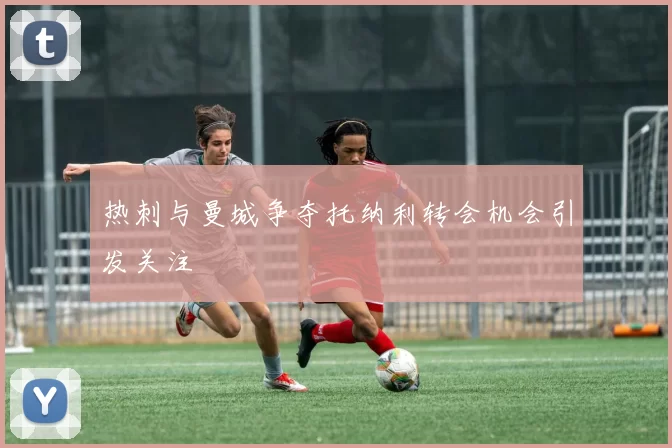 热刺与曼城争夺托纳利转会机会引发关注
