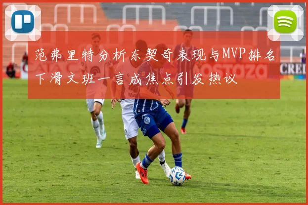 范弗里特分析东契奇表现与MVP排名下滑文班一言成焦点引发热议