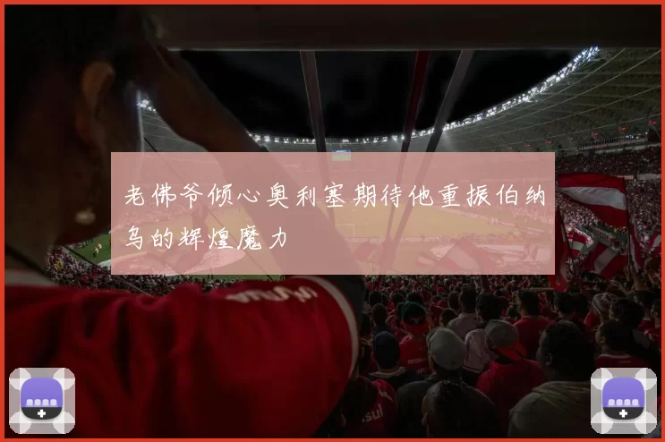 老佛爷倾心奥利塞期待他重振伯纳乌的辉煌魔力