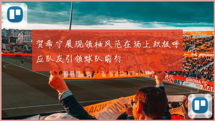 贺希宁展现领袖风范在场上积极呼应队友引领球队前行