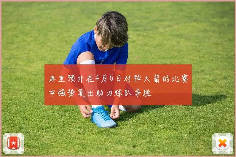库里预计在4月6日对阵火箭的比赛中强势复出助力球队争胜