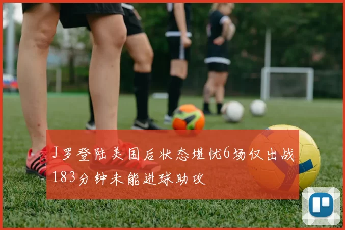 J罗登陆美国后状态堪忧6场仅出战183分钟未能进球助攻