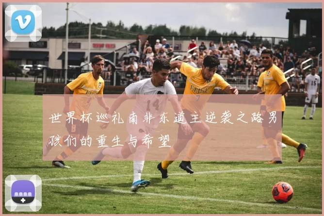 世界杯巡礼南非东道主逆袭之路男孩们的重生与希望
