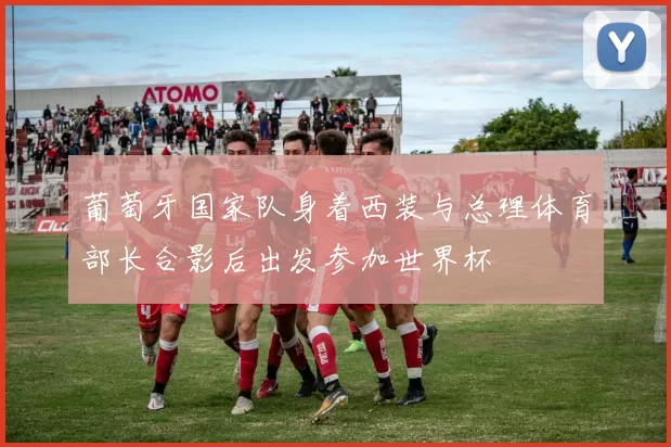 葡萄牙国家队身着西装与总理体育部长合影后出发参加世界杯