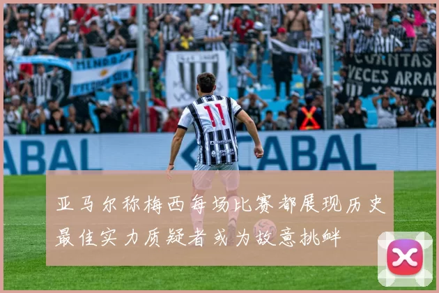亚马尔称梅西每场比赛都展现历史最佳实力质疑者或为故意挑衅