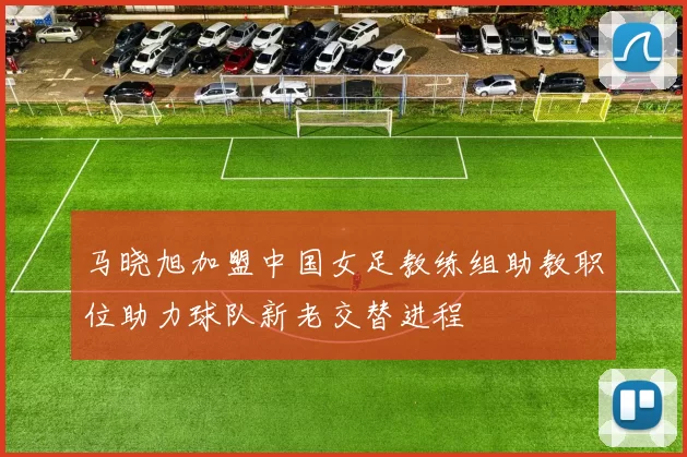 马晓旭加盟中国女足教练组助教职位助力球队新老交替进程