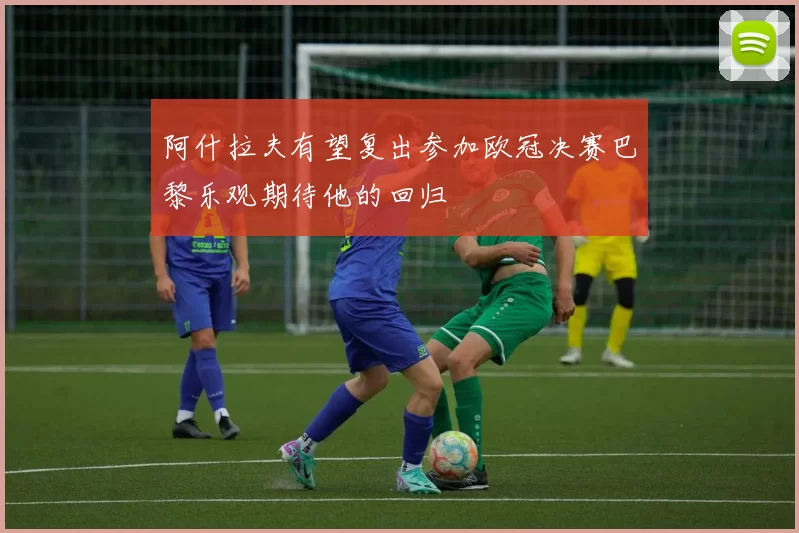 阿什拉夫有望复出参加欧冠决赛巴黎乐观期待他的回归