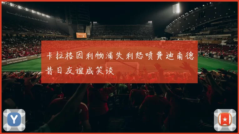 卡拉格因利物浦失利怒喷费迪南德昔日友谊成笑谈