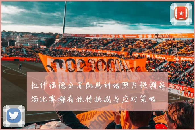 拉什福德分享凯恩训话照片强调每场比赛都有独特挑战与应对策略