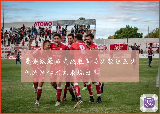 曼城欧冠历史战胜皇马次数达五次仅次拜仁尤文表现出色