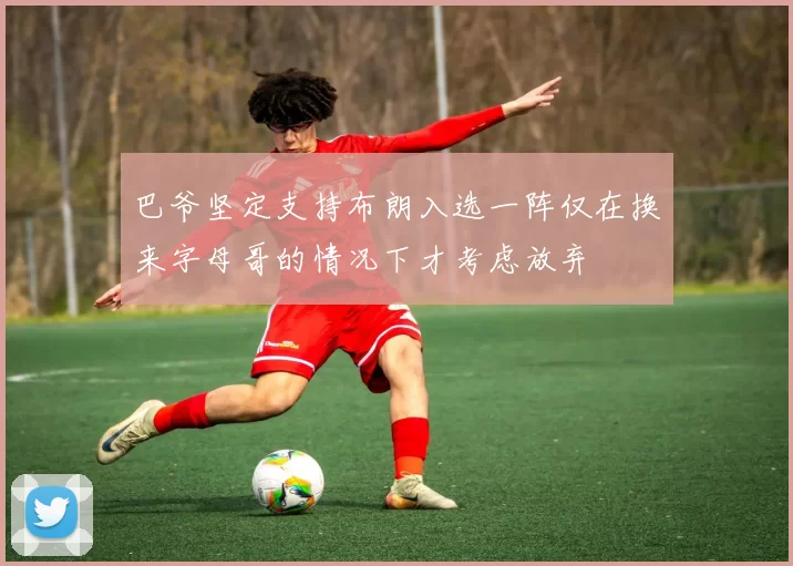 巴爷坚定支持布朗入选一阵仅在换来字母哥的情况下才考虑放弃