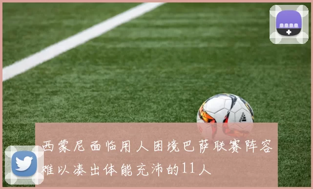 西蒙尼面临用人困境巴萨联赛阵容难以凑出体能充沛的11人