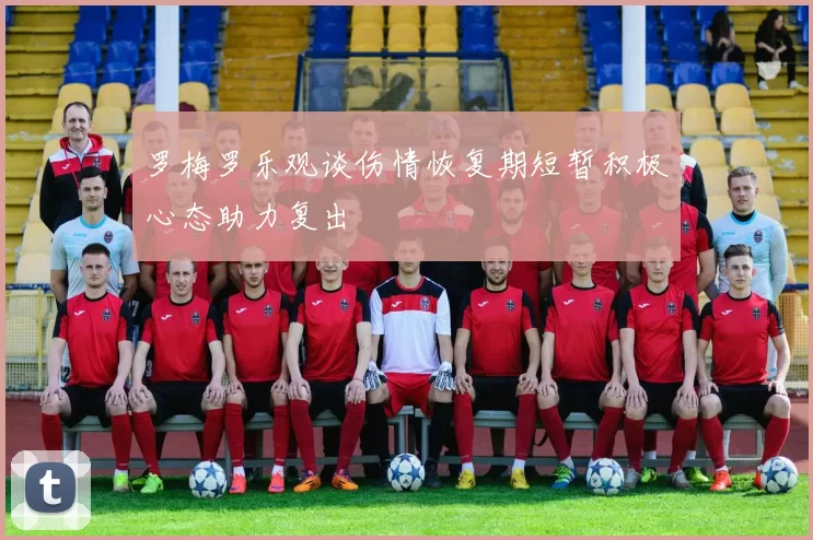 罗梅罗乐观谈伤情恢复期短暂积极心态助力复出