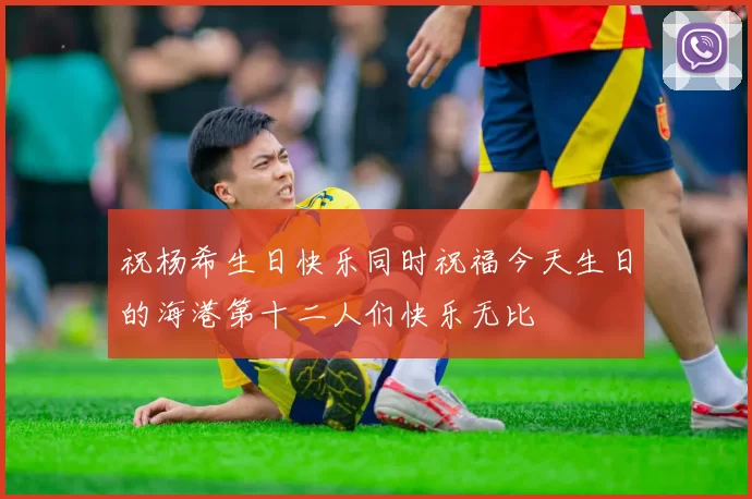 祝杨希生日快乐同时祝福今天生日的海港第十二人们快乐无比
