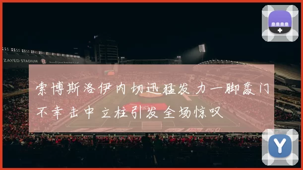 索博斯洛伊内切迅猛发力一脚轰门不幸击中立柱引发全场惊叹