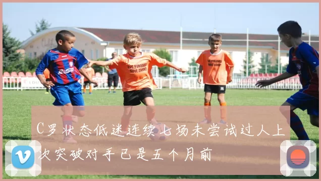 C罗状态低迷连续七场未尝试过人上次突破对手已是五个月前