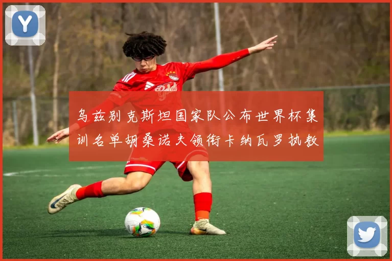 乌兹别克斯坦国家队公布世界杯集训名单胡桑诺夫领衔卡纳瓦罗执教