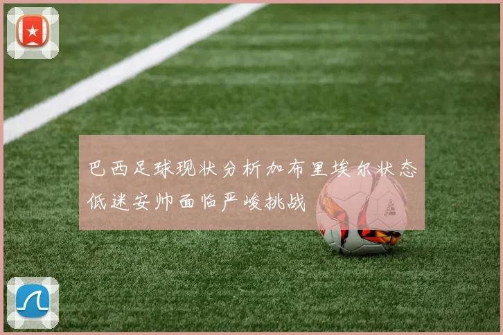 巴西足球现状分析加布里埃尔状态低迷安帅面临严峻挑战