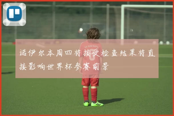 诺伊尔本周四将接受检查结果将直接影响世界杯参赛前景